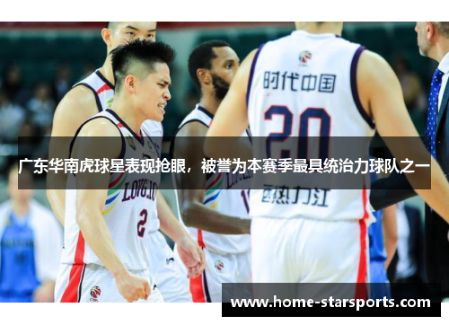 广东华南虎球星表现抢眼，被誉为本赛季最具统治力球队之一
