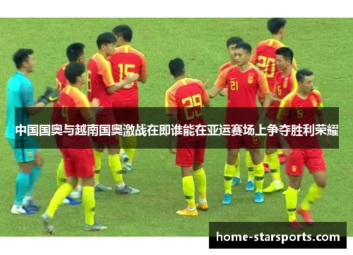 中国国奥与越南国奥激战在即谁能在亚运赛场上争夺胜利荣耀