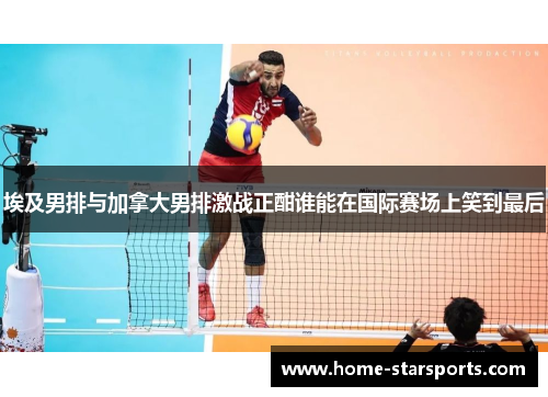 埃及男排与加拿大男排激战正酣谁能在国际赛场上笑到最后