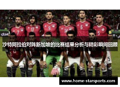 沙特阿拉伯对阵新加坡的比赛结果分析与精彩瞬间回顾