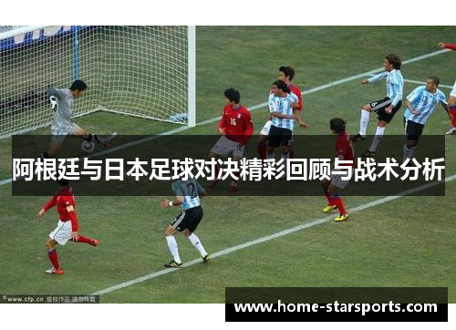 阿根廷与日本足球对决精彩回顾与战术分析